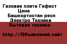 Газовая плита Гефест  › Цена ­ 4 000 - Башкортостан респ. Электро-Техника » Бытовая техника   